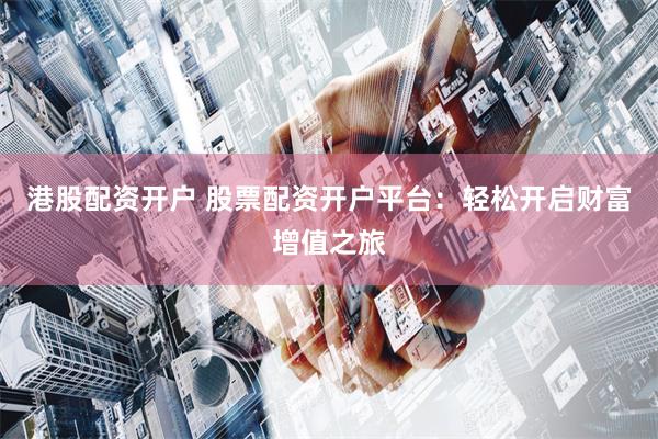 港股配資開戶 股票配資開戶平臺：輕松開啟財富增值之旅