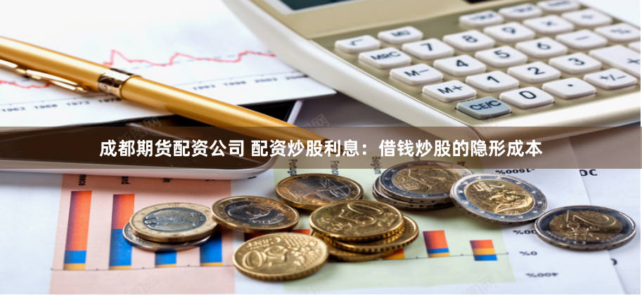 成都期貨配資公司 配資炒股利息：借錢炒股的隱形成本