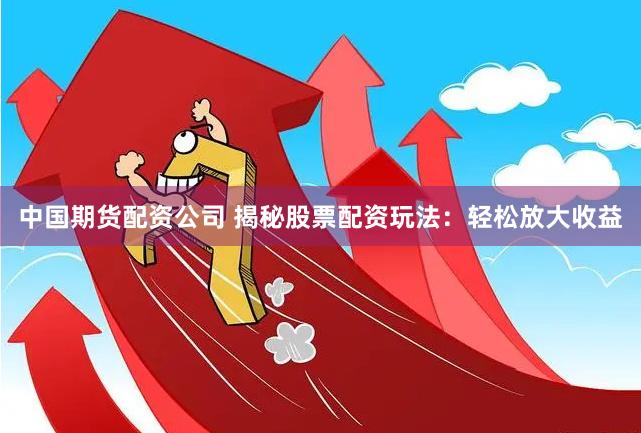 中國期貨配資公司 揭秘股票配資玩法：輕松放大收益