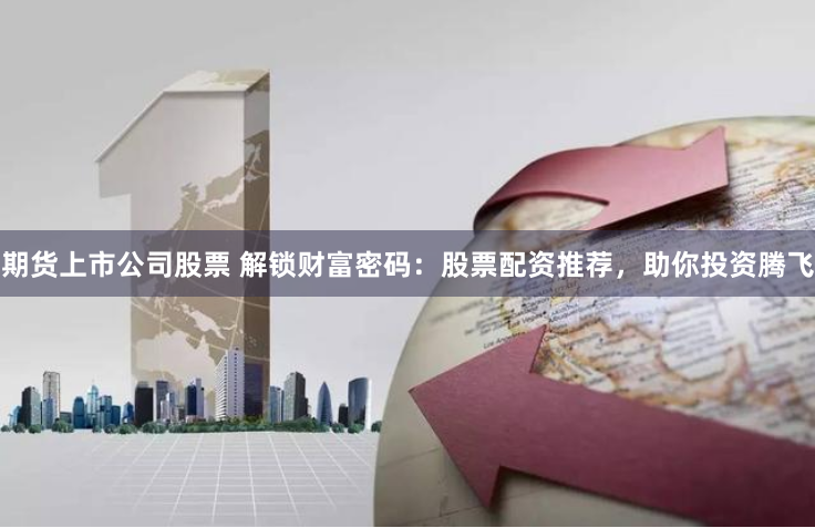 期貨上市公司股票 解鎖財富密碼：股票配資推薦，助你投資騰飛