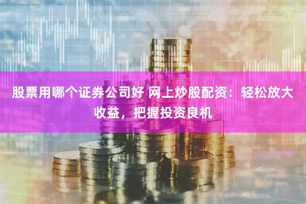 股票用哪個證券公司好 網上炒股配資：輕松放大收益，把握投資良機