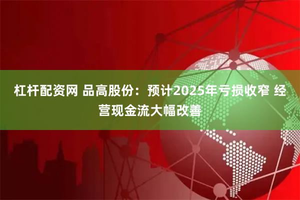 杠桿配資網 品高股份：預計2025年虧損收窄 經營現金流大幅改善