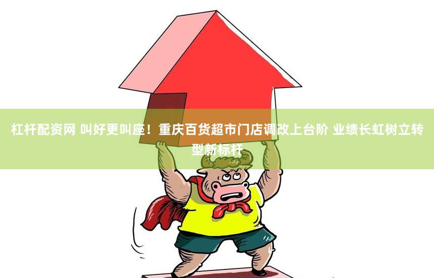 杠桿配資網 叫好更叫座！重慶百貨超市門店調改上臺階 業績長虹樹立轉型新標桿