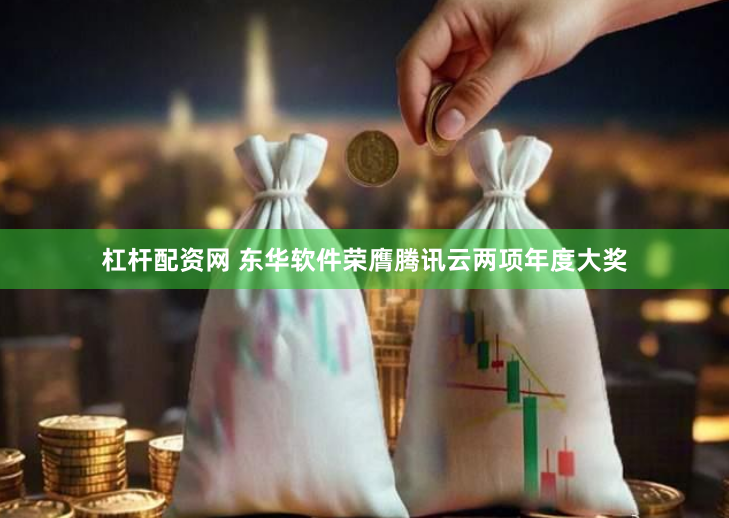 杠桿配資網 東華軟件榮膺騰訊云兩項年度大獎