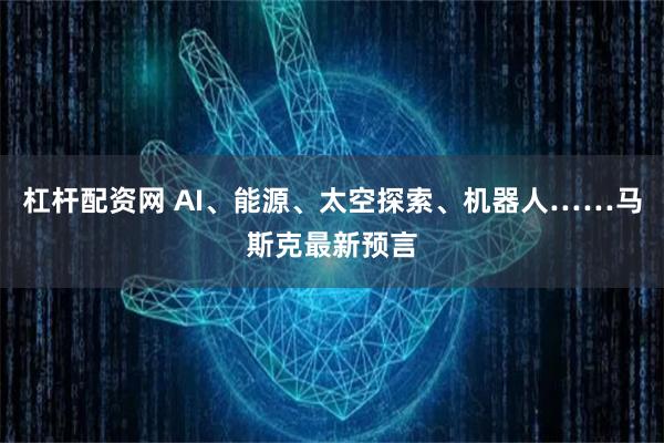 杠桿配資網(wǎng) AI、能源、太空探索、機(jī)器人……馬斯克最新預(yù)言
