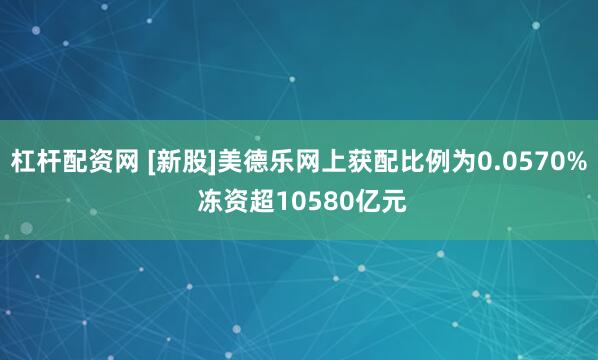 杠桿配資網 [新股]美德樂網上獲配比例為0.0570% 凍資超10580億元