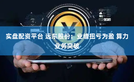實(shí)盤配資平臺 遠(yuǎn)東股份：業(yè)績扭虧為盈 算力業(yè)務(wù)突破