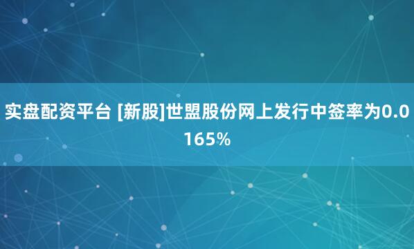 實盤配資平臺 [新股]世盟股份網上發行中簽率為0.0165%