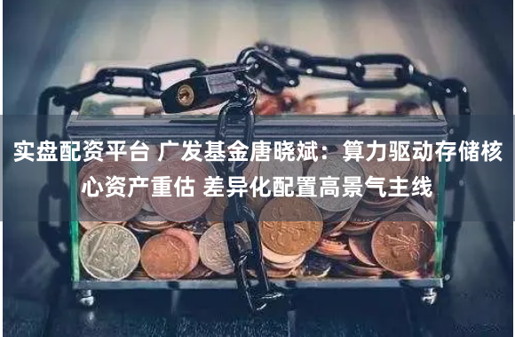 實盤配資平臺 廣發基金唐曉斌：算力驅動存儲核心資產重估 差異化配置高景氣主線