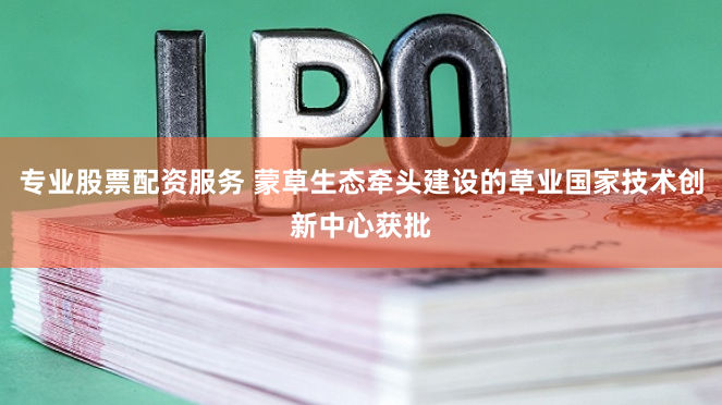 專業股票配資服務 蒙草生態牽頭建設的草業國家技術創新中心獲批