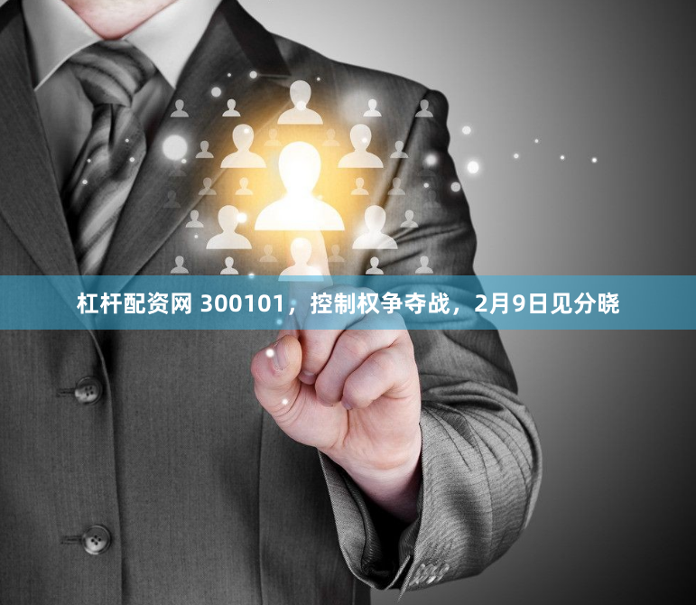 杠桿配資網 300101，控制權爭奪戰，2月9日見分曉