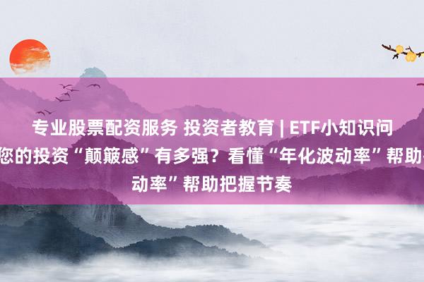 專業(yè)股票配資服務(wù) 投資者教育 | ETF小知識(shí)問答 Q2：您的投資“顛簸感”有多強(qiáng)？看懂“年化波動(dòng)率”幫助把握節(jié)奏