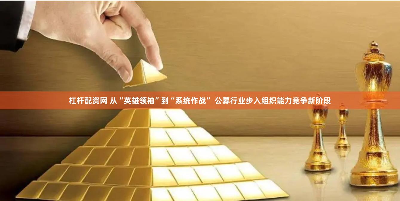 杠桿配資網(wǎng) 從“英雄領(lǐng)袖”到“系統(tǒng)作戰(zhàn)” 公募行業(yè)步入組織能力競爭新階段