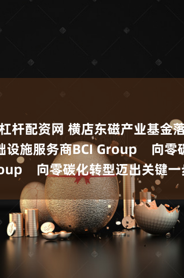 杠桿配資網 橫店東磁產業基金落子算力基礎設施服務商BCI Group    向零碳化轉型邁出關鍵一步