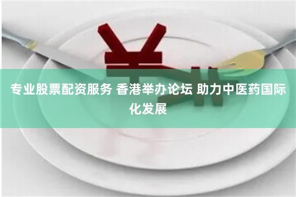專業(yè)股票配資服務(wù) 香港舉辦論壇 助力中醫(yī)藥國際化發(fā)展