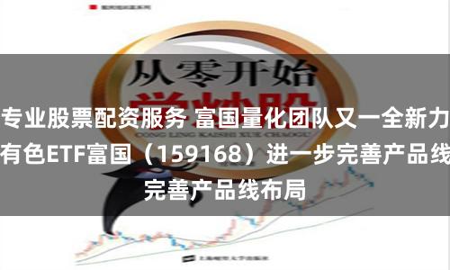 專業(yè)股票配資服務(wù) 富國(guó)量化團(tuán)隊(duì)又一全新力作，有色ETF富國(guó)（159168）進(jìn)一步完善產(chǎn)品線布局