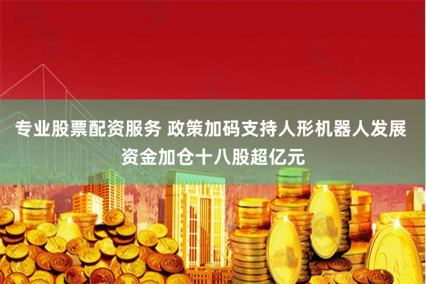 專業股票配資服務 政策加碼支持人形機器人發展 資金加倉十八股超億元