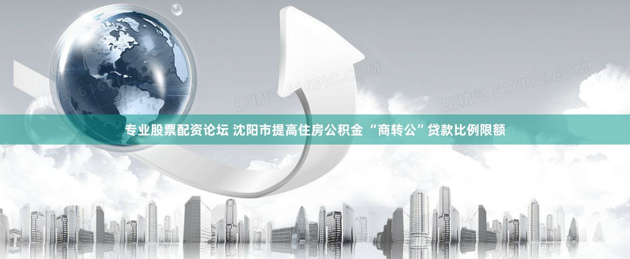 專業(yè)股票配資論壇 沈陽市提高住房公積金 “商轉(zhuǎn)公”貸款比例限額