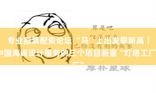 專業股票配資論壇 “馬”上出發攀新高｜中國海誠設計服務的三個項目新晉“燈塔工廠”