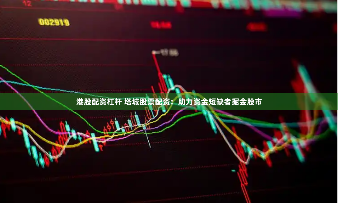 港股配資杠桿 塔城股票配資：助力資金短缺者掘金股市