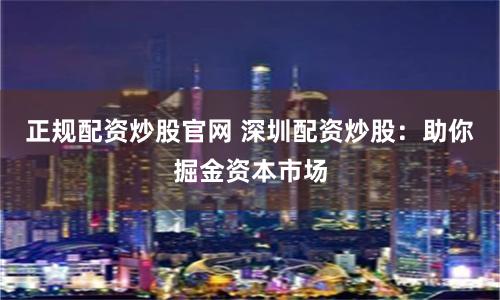 正規配資炒股官網 深圳配資炒股：助你掘金資本市場