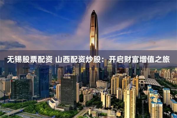 無錫股票配資 山西配資炒股：開啟財富增值之旅