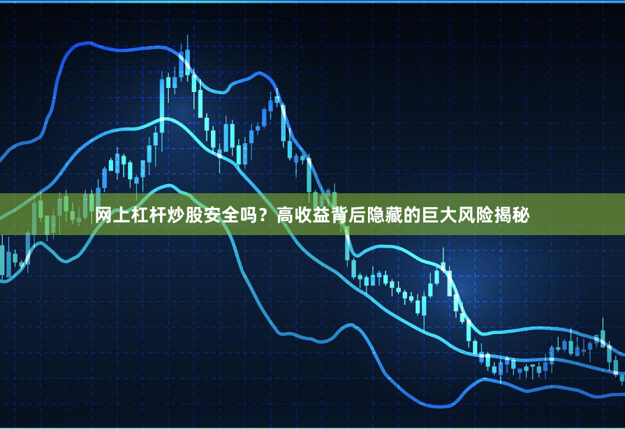 網上杠桿炒股安全嗎？高收益背后隱藏的巨大風險揭秘
